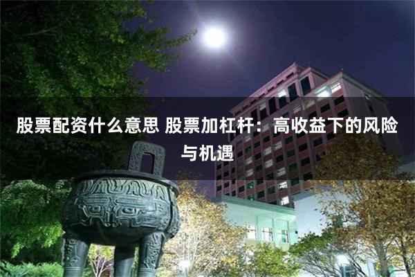 股票配资什么意思 股票加杠杆：高收益下的风险与机遇
