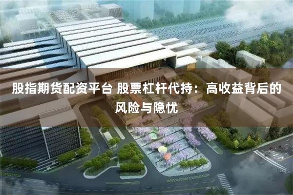 股指期货配资平台 股票杠杆代持：高收益背后的风险与隐忧