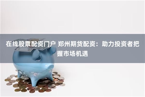 在线股票配资门户 郑州期货配资：助力投资者把握市场机遇
