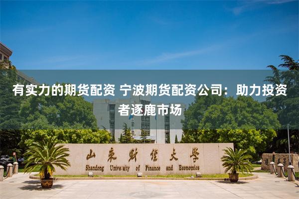 有实力的期货配资 宁波期货配资公司：助力投资者逐鹿市场