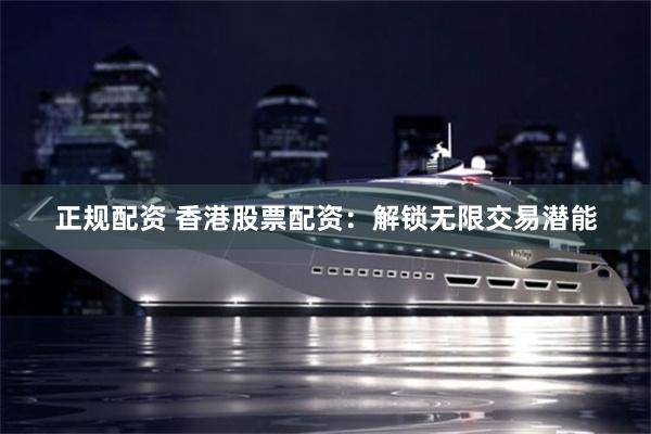 正规配资 香港股票配资：解锁无限交易潜能