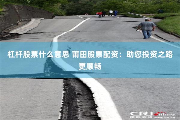 杠杆股票什么意思 莆田股票配资：助您投资之路更顺畅