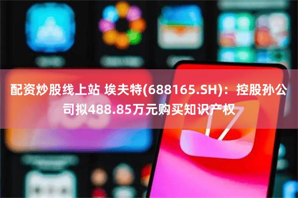 配资炒股线上站 埃夫特(688165.SH)：控股孙公司拟488.85万元购买知识产权