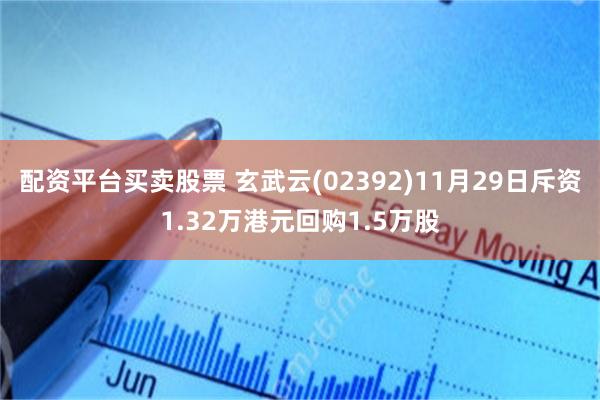配资平台买卖股票 玄武云(02392)11月29日斥资1.32万港元回购1.5万股