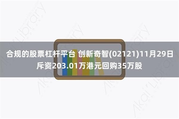 合规的股票杠杆平台 创新奇智(02121)11月29日斥资203.01万港元回购35万股