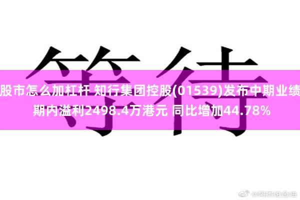 股市怎么加杠杆 知行集团控股(01539)发布中期业绩 期内溢利2498.4万港元 同比增加44.78%