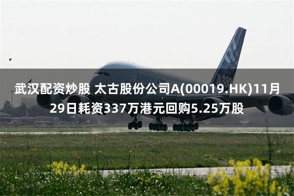 武汉配资炒股 太古股份公司A(00019.HK)11月29日耗资337万港元回购5.25万股