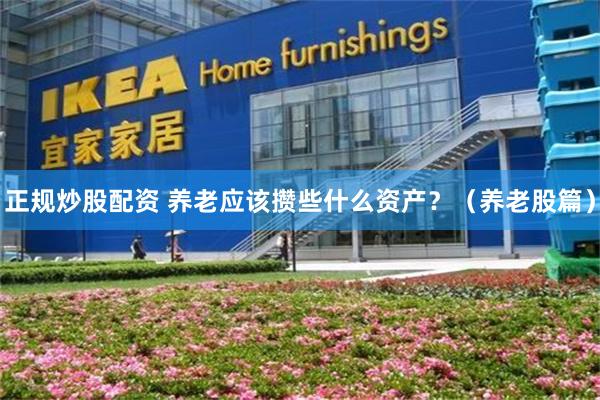 正规炒股配资 养老应该攒些什么资产？（养老股篇）