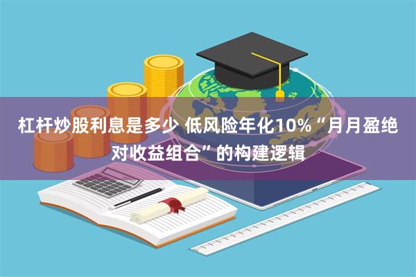 杠杆炒股利息是多少 低风险年化10%“月月盈绝对收益组合”的构建逻辑