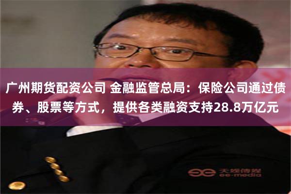广州期货配资公司 金融监管总局：保险公司通过债券、股票等方式，提供各类融资支持28.8万亿元