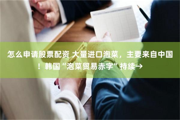 怎么申请股票配资 大量进口泡菜，主要来自中国！韩国“泡菜贸易赤字”持续→