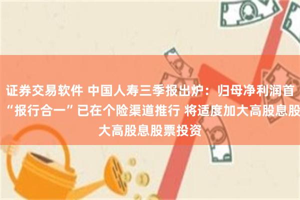 证券交易软件 中国人寿三季报出炉：归母净利润首破千亿 “报行合一”已在个险渠道推行 将适度加大高股息股票投资