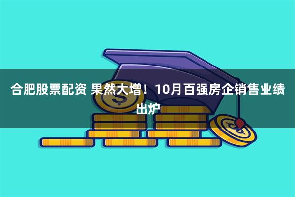 合肥股票配资 果然大增！10月百强房企销售业绩出炉