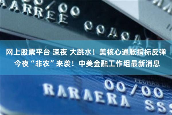 网上股票平台 深夜 大跳水！美核心通胀指标反弹 今夜“非农”来袭！中美金融工作组最新消息