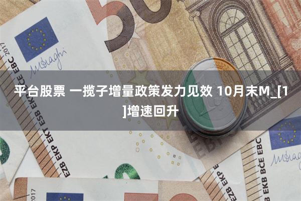 平台股票 一揽子增量政策发力见效 10月末M_[1]增速回升