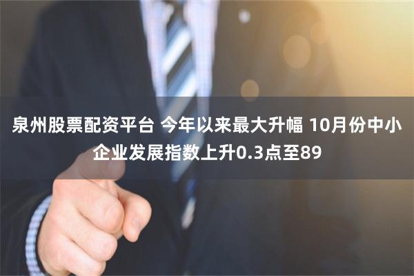 泉州股票配资平台 今年以来最大升幅 10月份中小企业发展指数上升0.3点至89