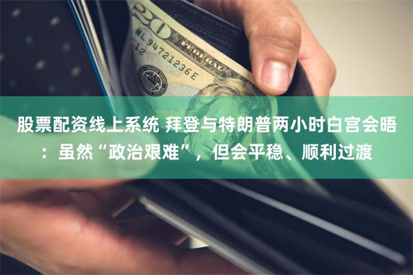 股票配资线上系统 拜登与特朗普两小时白宫会晤：虽然“政治艰难”，但会平稳、顺利过渡
