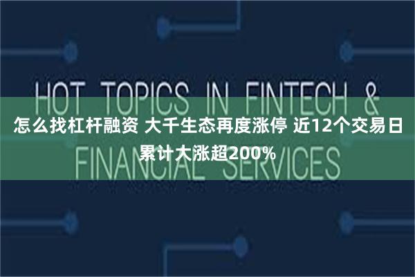 怎么找杠杆融资 大千生态再度涨停 近12个交易日累计大涨超200%