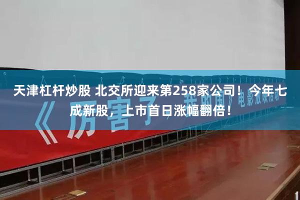 天津杠杆炒股 北交所迎来第258家公司！今年七成新股，上市首日涨幅翻倍！