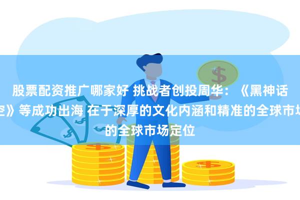 股票配资推广哪家好 挑战者创投周华：《黑神话：悟空》等成功出海 在于深厚的文化内涵和精准的全球市场定位