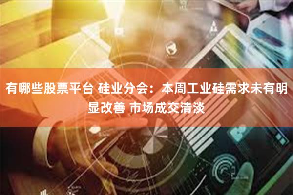有哪些股票平台 硅业分会：本周工业硅需求未有明显改善 市场成交清淡