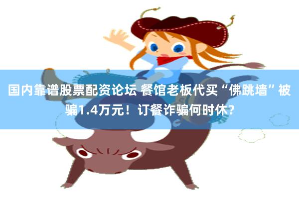 国内靠谱股票配资论坛 餐馆老板代买“佛跳墙”被骗1.4万元！订餐诈骗何时休？