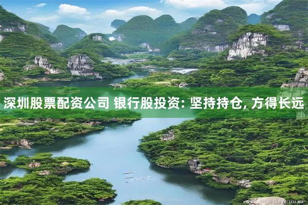 深圳股票配资公司 银行股投资: 坚持持仓, 方得长远