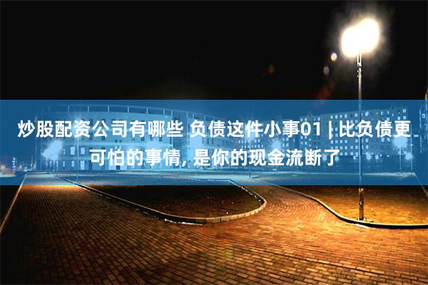 炒股配资公司有哪些 负债这件小事01 | 比负债更可怕的事情, 是你的现金流断了