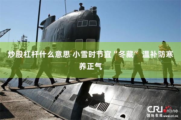 炒股杠杆什么意思 小雪时节宜“冬藏” 温补防寒养正气