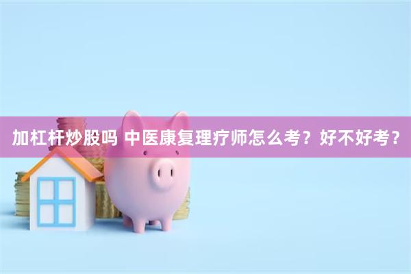 加杠杆炒股吗 中医康复理疗师怎么考？好不好考？