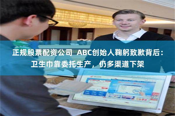 正规股票配资公司  ABC创始人鞠躬致歉背后：卫生巾靠委托生产，仍多渠道下架