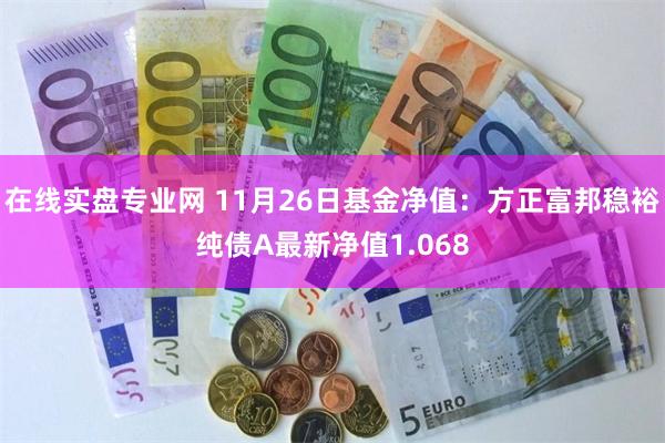 在线实盘专业网 11月26日基金净值：方正富邦稳裕纯债A最新净值1.068