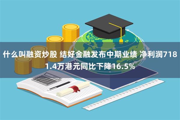 什么叫融资炒股 结好金融发布中期业绩 净利润7181.4万港元同比下降16.5%