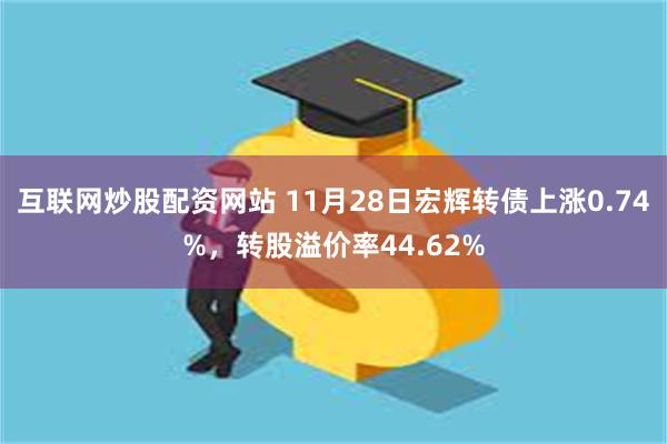 互联网炒股配资网站 11月28日宏辉转债上涨0.74%，转股溢价率44.62%