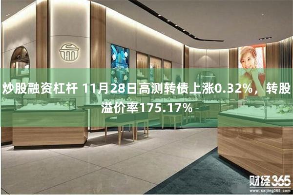 炒股融资杠杆 11月28日高测转债上涨0.32%，转股溢价率175.17%