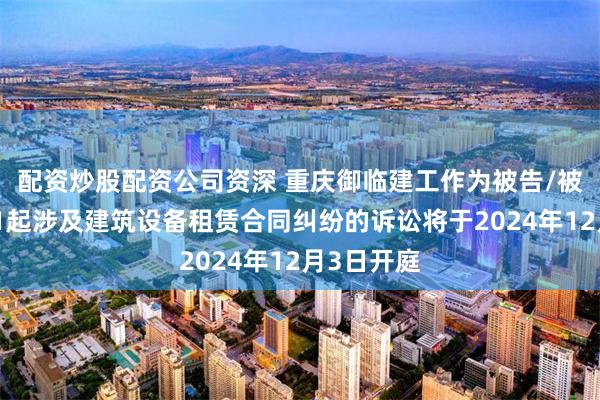 配资炒股配资公司资深 重庆御临建工作为被告/被上诉人的1起涉及建筑设备租赁合同纠纷的诉讼将于2024年12月3日开庭