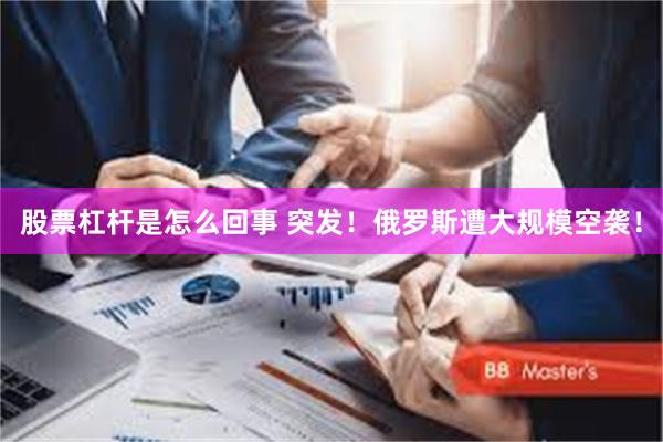 股票杠杆是怎么回事 突发！俄罗斯遭大规模空袭！