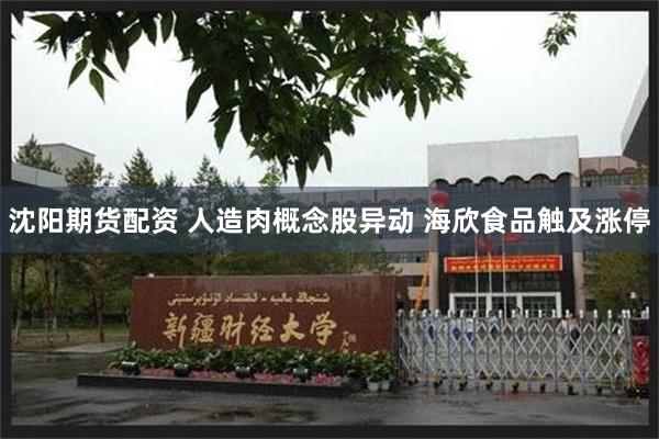 沈阳期货配资 人造肉概念股异动 海欣食品触及涨停