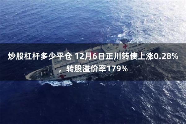 炒股杠杆多少平仓 12月6日正川转债上涨0.28%，转股溢价率179%