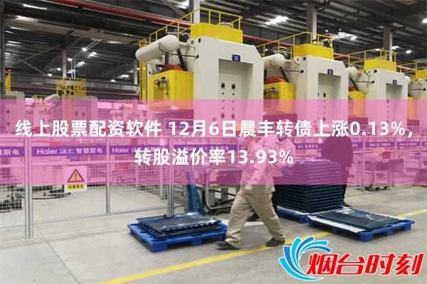 线上股票配资软件 12月6日晨丰转债上涨0.13%，转股溢价率13.93%