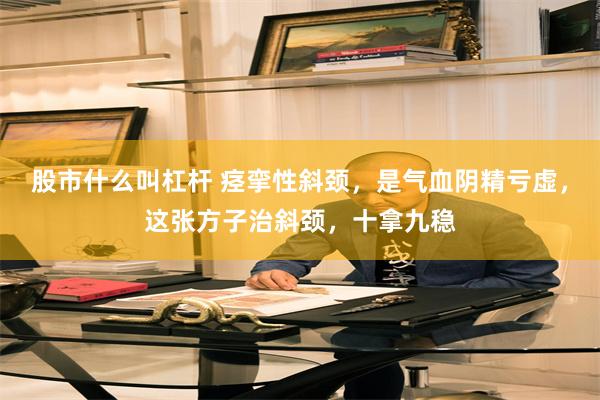 股市什么叫杠杆 痉挛性斜颈，是气血阴精亏虚，这张方子治斜颈，十拿九稳
