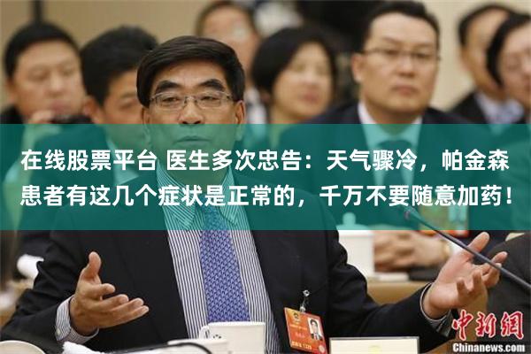 在线股票平台 医生多次忠告：天气骤冷，帕金森患者有这几个症状是正常的，千万不要随意加药！