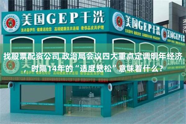 找股票配资公司 政治局会议四大重点定调明年经济，时隔14年的“适度宽松”意味着什么？