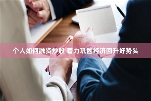 个人如何融资炒股 着力巩固经济回升好势头