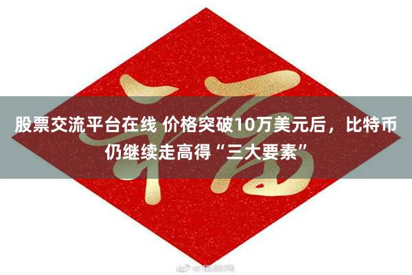 股票交流平台在线 价格突破10万美元后，比特币仍继续走高得“三大要素”