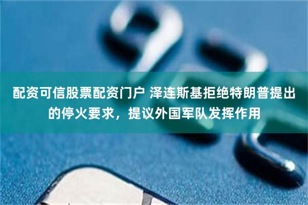配资可信股票配资门户 泽连斯基拒绝特朗普提出的停火要求，提议外国军队发挥作用