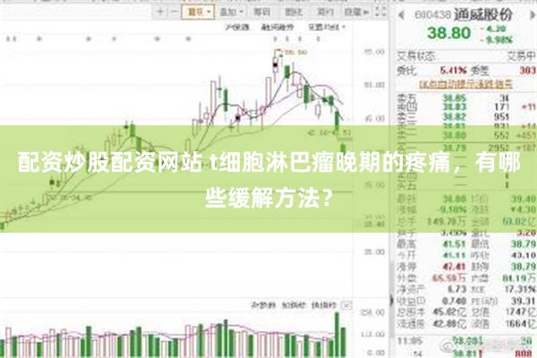 配资炒股配资网站 t细胞淋巴瘤晚期的疼痛，有哪些缓解方法？