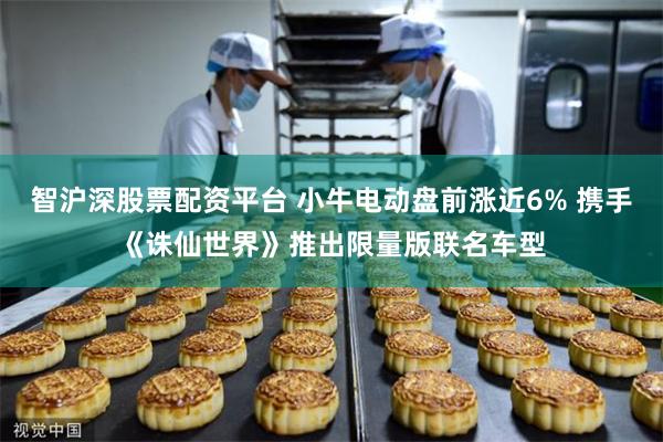 智沪深股票配资平台 小牛电动盘前涨近6% 携手《诛仙世界》推出限量版联名车型