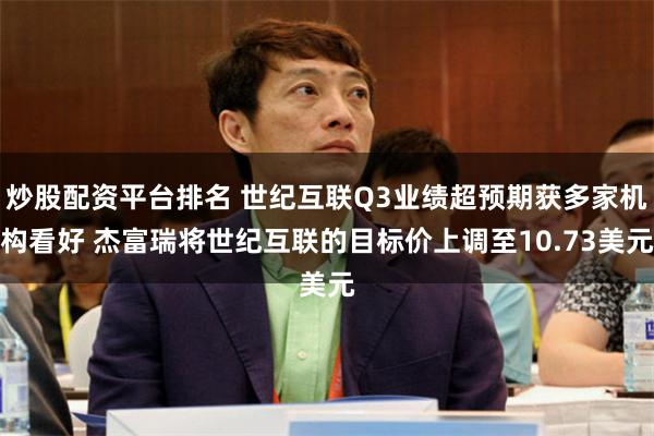 炒股配资平台排名 世纪互联Q3业绩超预期获多家机构看好 杰富瑞将世纪互联的目标价上调至10.73美元