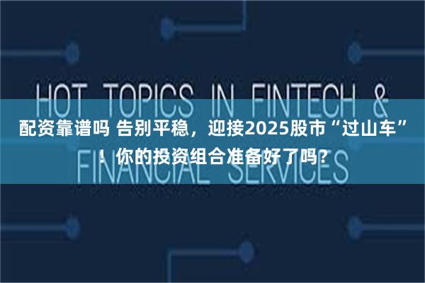配资靠谱吗 告别平稳，迎接2025股市“过山车”！你的投资组合准备好了吗？